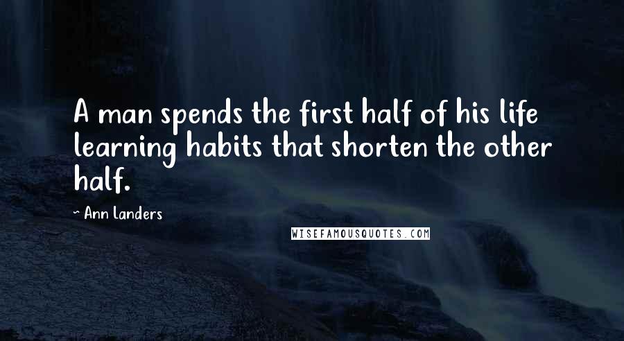 Ann Landers Quotes: A man spends the first half of his life learning habits that shorten the other half.