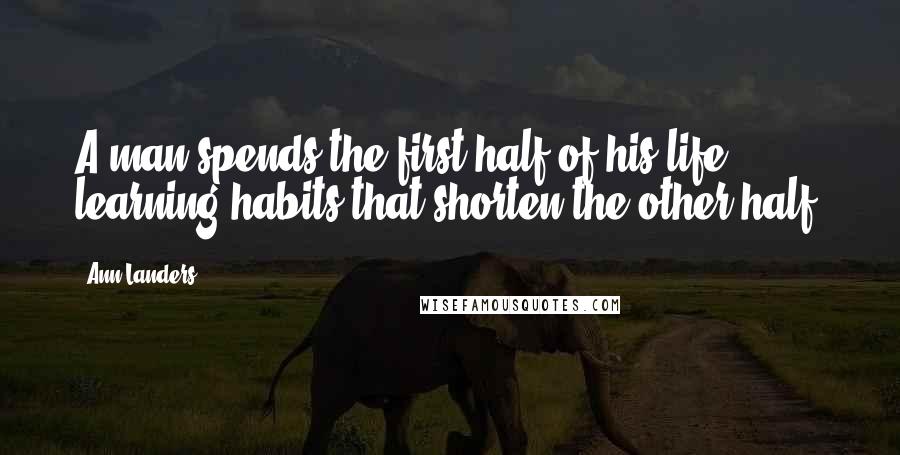 Ann Landers Quotes: A man spends the first half of his life learning habits that shorten the other half.