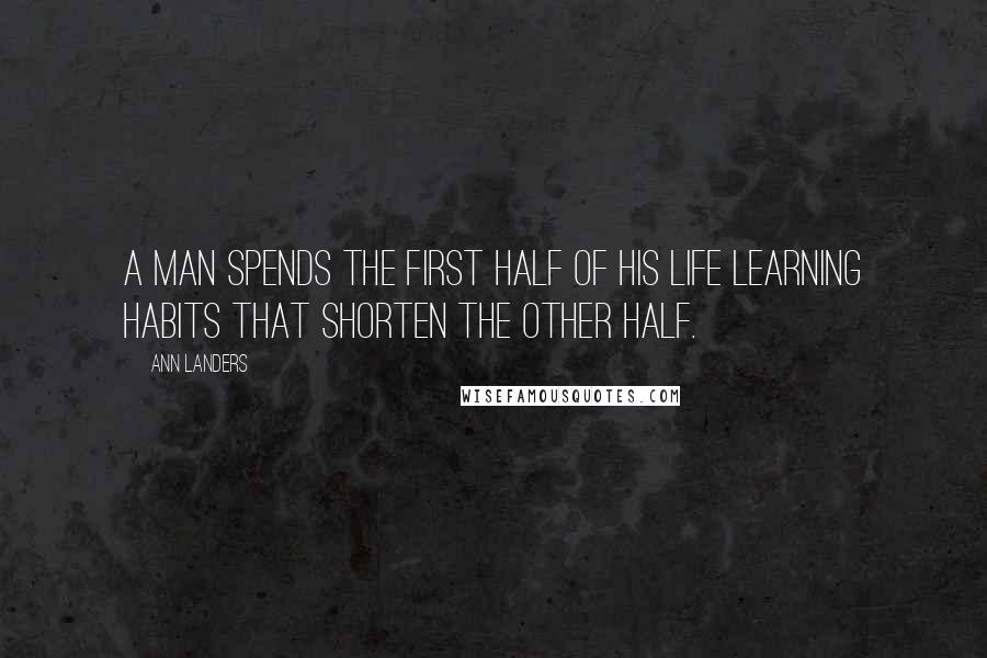 Ann Landers Quotes: A man spends the first half of his life learning habits that shorten the other half.