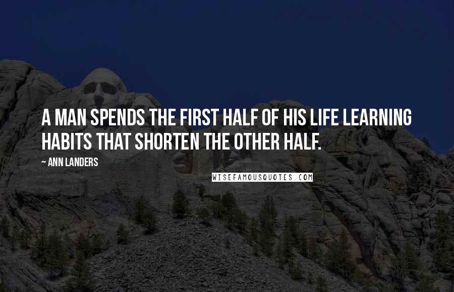 Ann Landers Quotes: A man spends the first half of his life learning habits that shorten the other half.