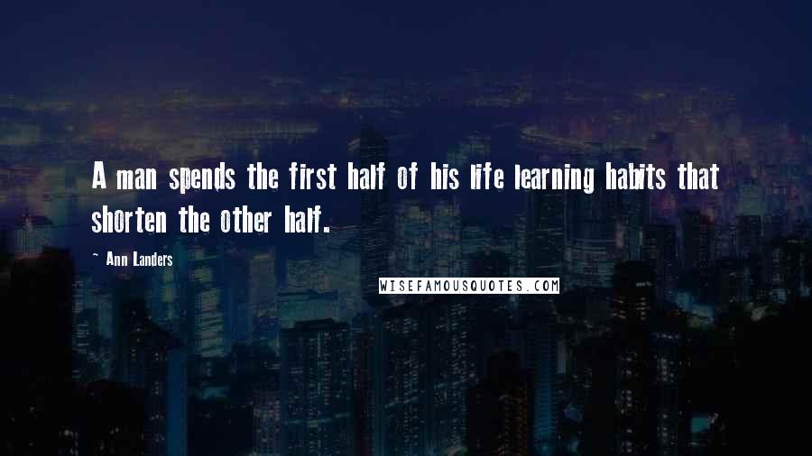 Ann Landers Quotes: A man spends the first half of his life learning habits that shorten the other half.