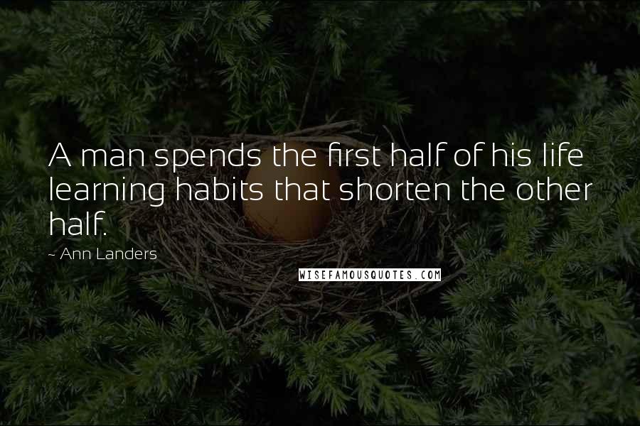 Ann Landers Quotes: A man spends the first half of his life learning habits that shorten the other half.