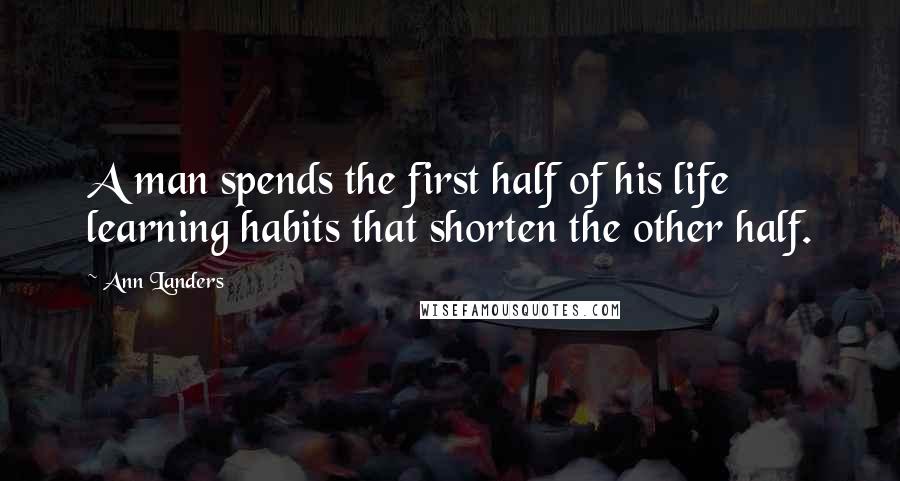 Ann Landers Quotes: A man spends the first half of his life learning habits that shorten the other half.