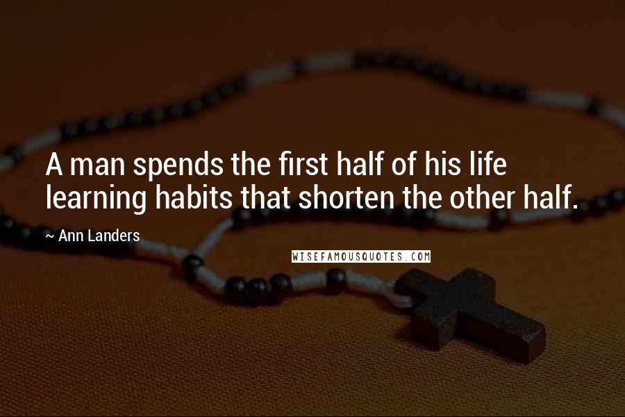 Ann Landers Quotes: A man spends the first half of his life learning habits that shorten the other half.