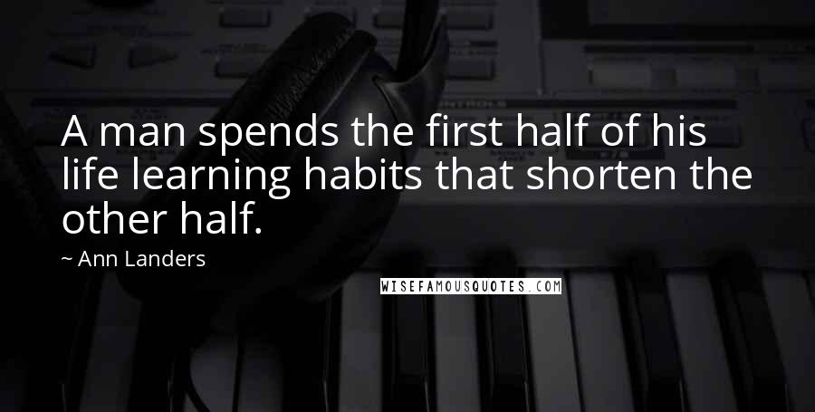 Ann Landers Quotes: A man spends the first half of his life learning habits that shorten the other half.