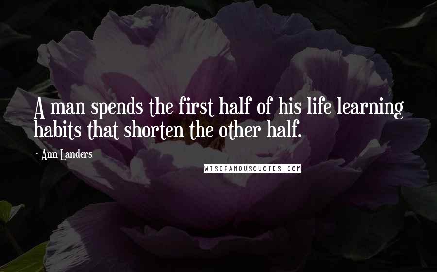 Ann Landers Quotes: A man spends the first half of his life learning habits that shorten the other half.