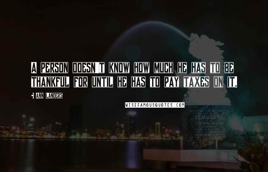 Ann Landers Quotes: A person doesn't know how much he has to be thankful for until he has to pay taxes on it.