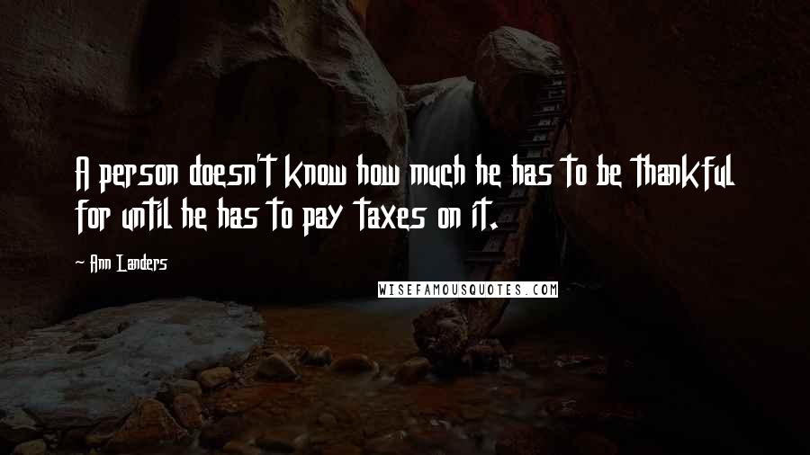 Ann Landers Quotes: A person doesn't know how much he has to be thankful for until he has to pay taxes on it.