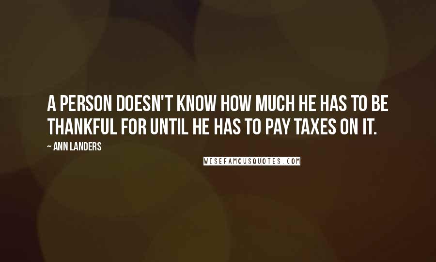 Ann Landers Quotes: A person doesn't know how much he has to be thankful for until he has to pay taxes on it.