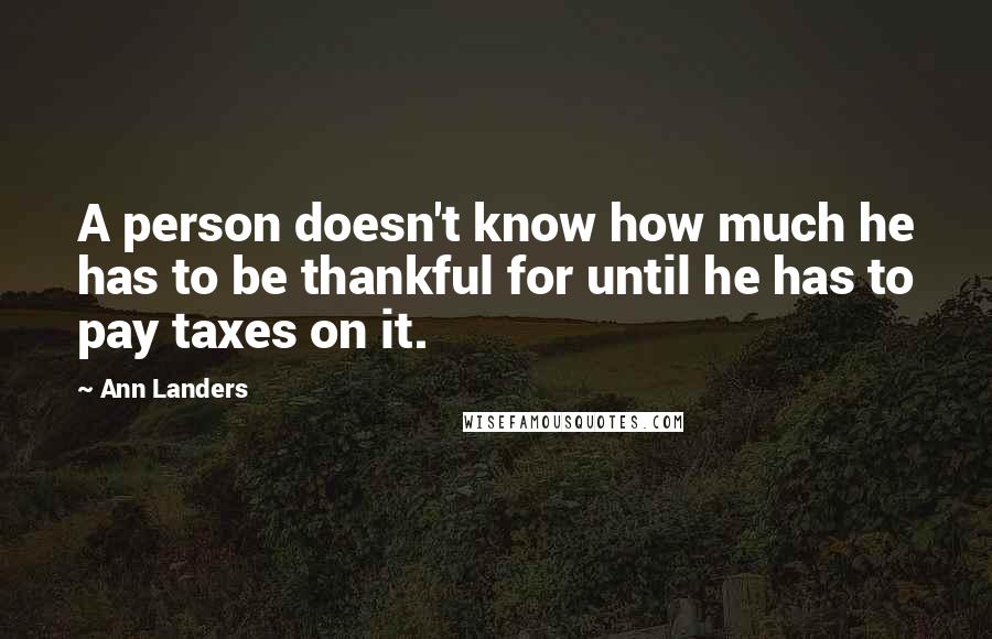 Ann Landers Quotes: A person doesn't know how much he has to be thankful for until he has to pay taxes on it.