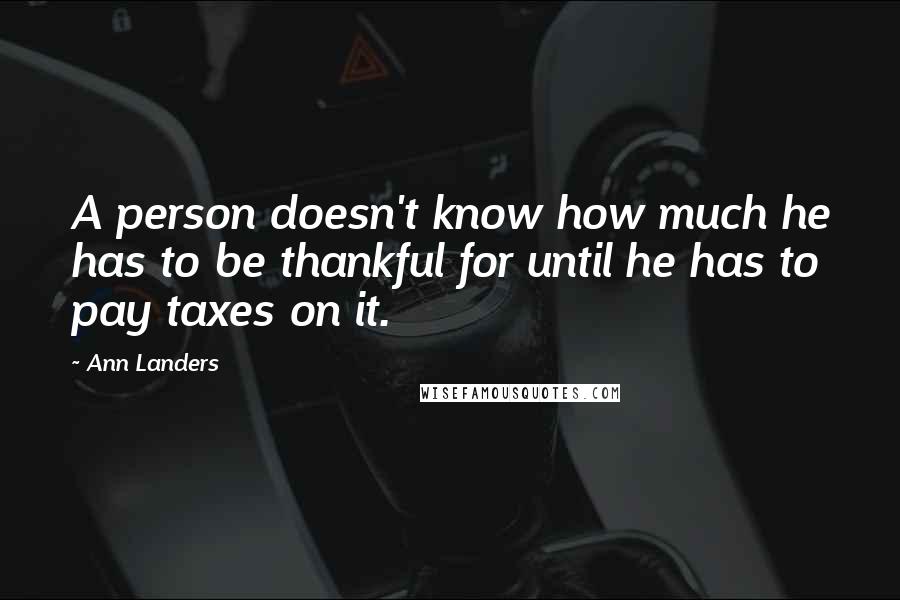 Ann Landers Quotes: A person doesn't know how much he has to be thankful for until he has to pay taxes on it.