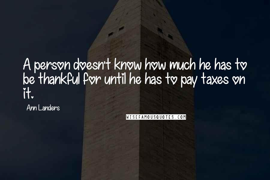 Ann Landers Quotes: A person doesn't know how much he has to be thankful for until he has to pay taxes on it.