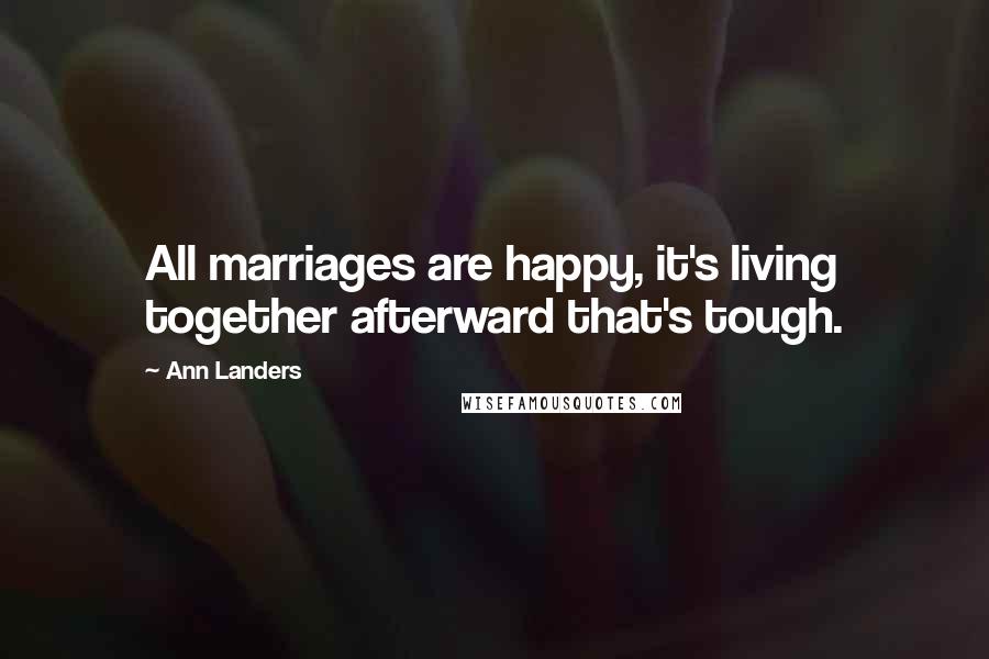 Ann Landers Quotes: All marriages are happy, it's living together afterward that's tough.