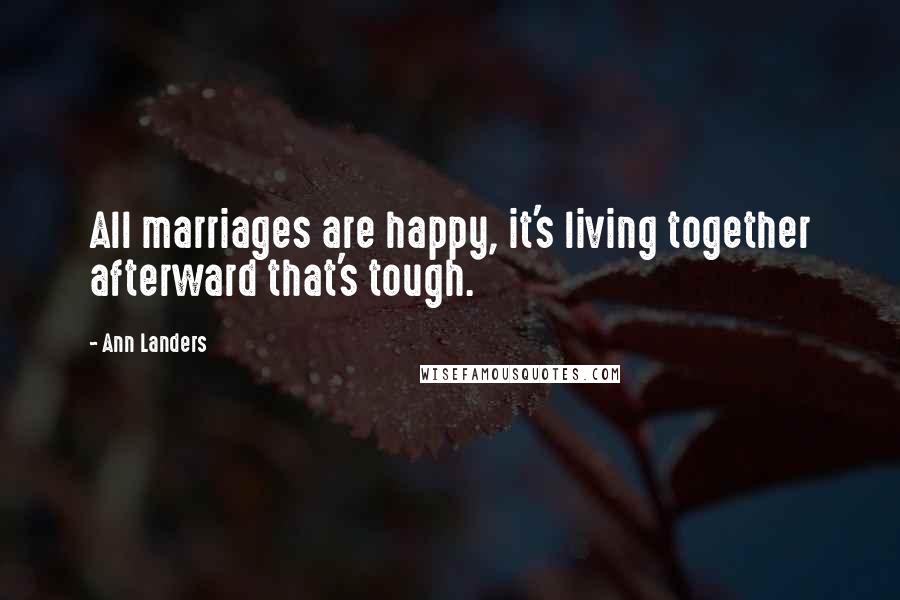 Ann Landers Quotes: All marriages are happy, it's living together afterward that's tough.