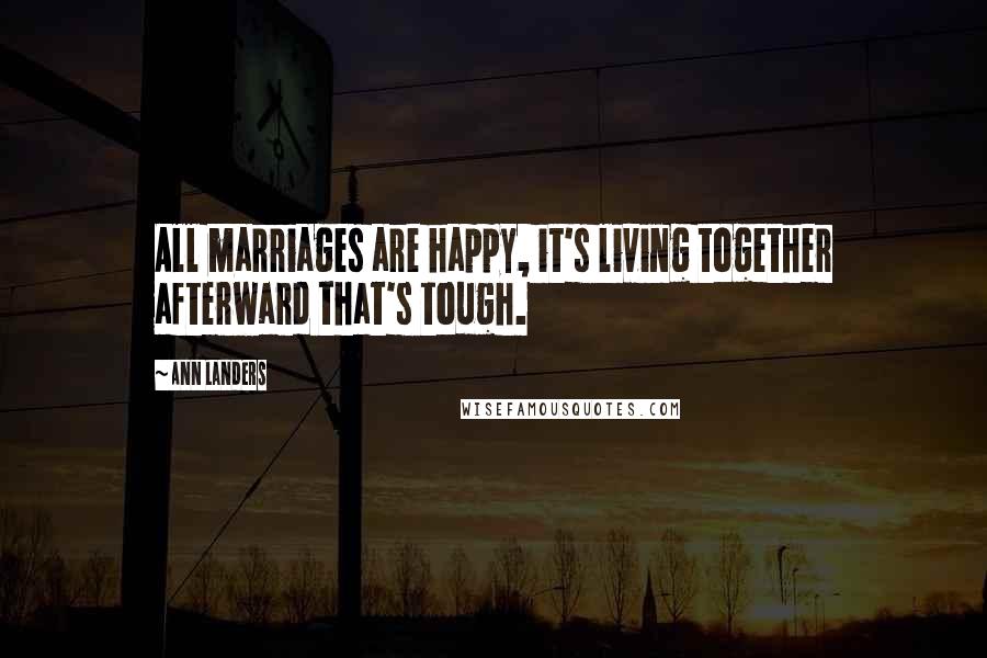 Ann Landers Quotes: All marriages are happy, it's living together afterward that's tough.