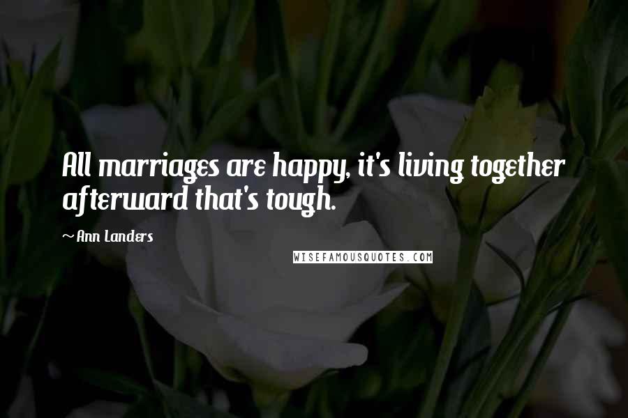 Ann Landers Quotes: All marriages are happy, it's living together afterward that's tough.