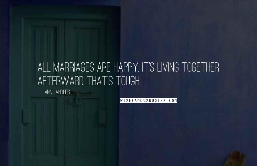 Ann Landers Quotes: All marriages are happy, it's living together afterward that's tough.