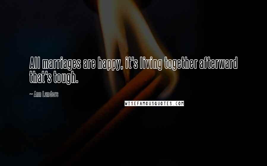 Ann Landers Quotes: All marriages are happy, it's living together afterward that's tough.