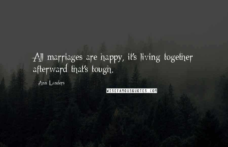 Ann Landers Quotes: All marriages are happy, it's living together afterward that's tough.