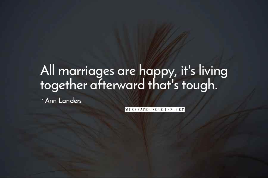 Ann Landers Quotes: All marriages are happy, it's living together afterward that's tough.