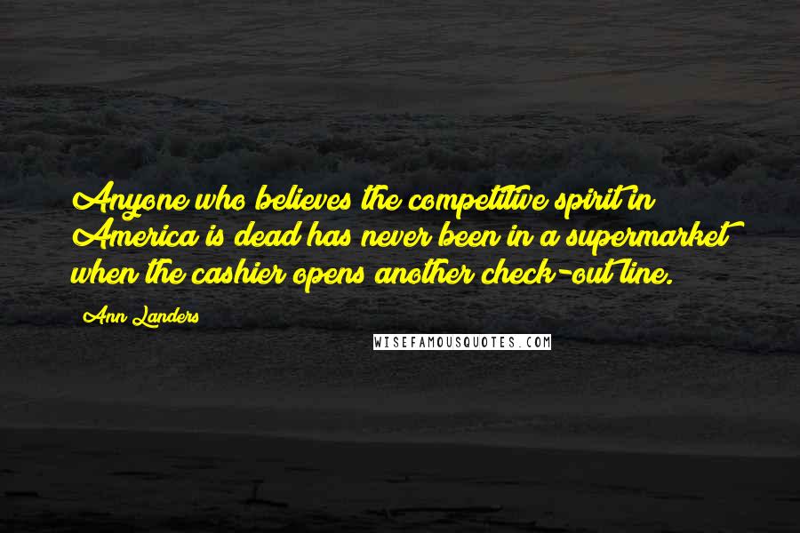 Ann Landers Quotes: Anyone who believes the competitive spirit in America is dead has never been in a supermarket when the cashier opens another check-out line.