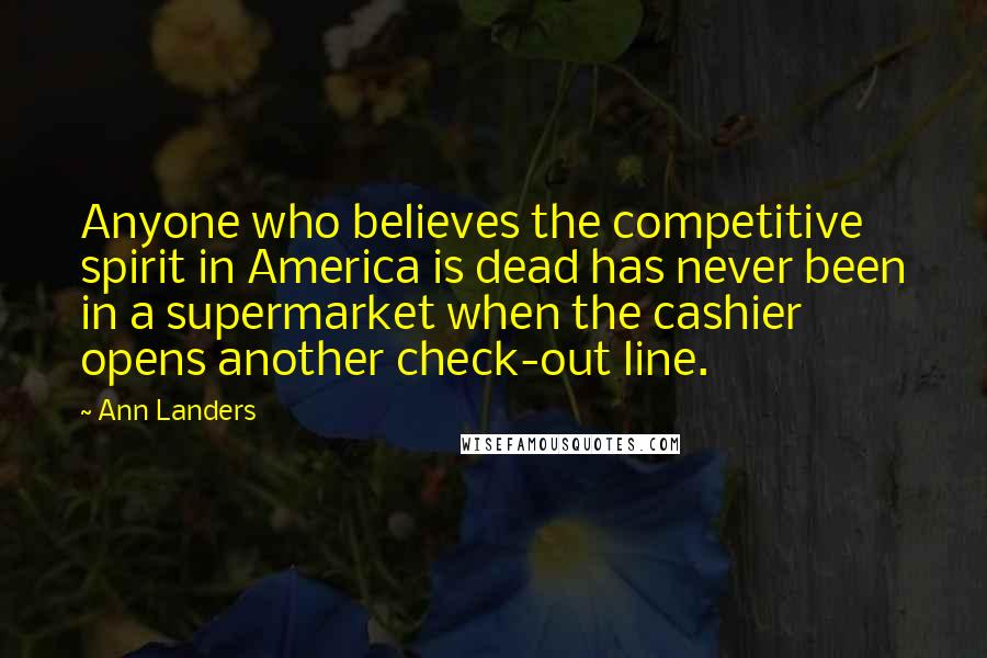 Ann Landers Quotes: Anyone who believes the competitive spirit in America is dead has never been in a supermarket when the cashier opens another check-out line.