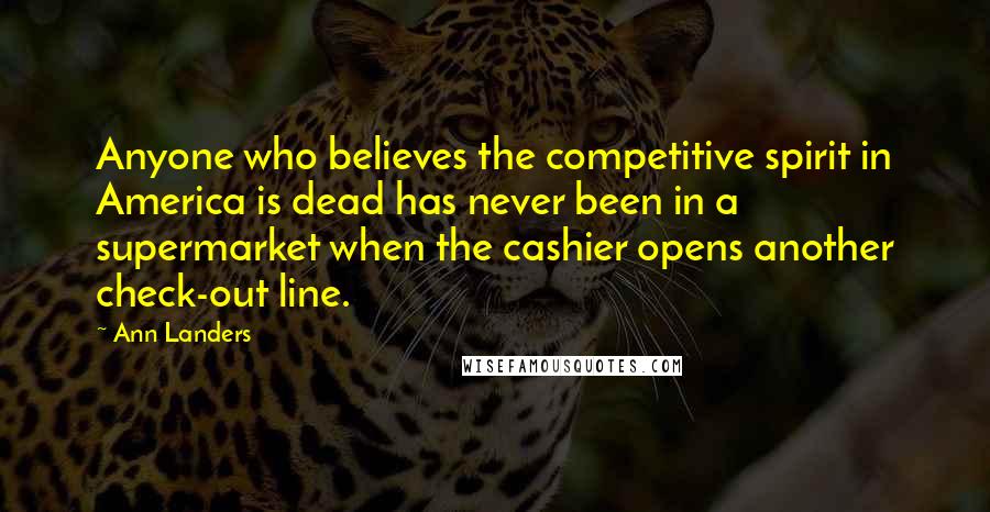 Ann Landers Quotes: Anyone who believes the competitive spirit in America is dead has never been in a supermarket when the cashier opens another check-out line.