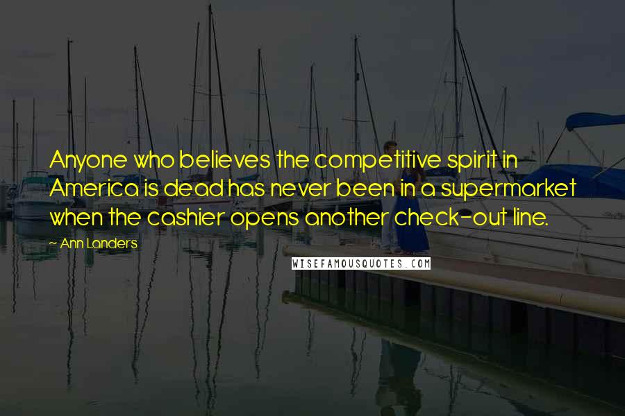 Ann Landers Quotes: Anyone who believes the competitive spirit in America is dead has never been in a supermarket when the cashier opens another check-out line.