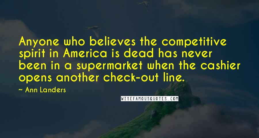 Ann Landers Quotes: Anyone who believes the competitive spirit in America is dead has never been in a supermarket when the cashier opens another check-out line.