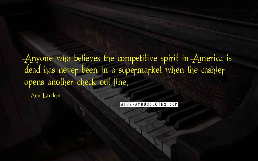 Ann Landers Quotes: Anyone who believes the competitive spirit in America is dead has never been in a supermarket when the cashier opens another check-out line.