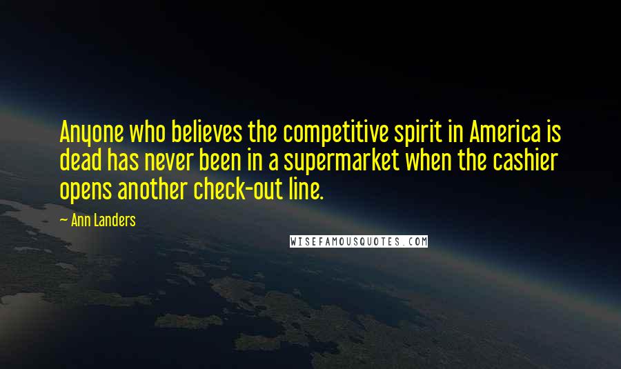 Ann Landers Quotes: Anyone who believes the competitive spirit in America is dead has never been in a supermarket when the cashier opens another check-out line.