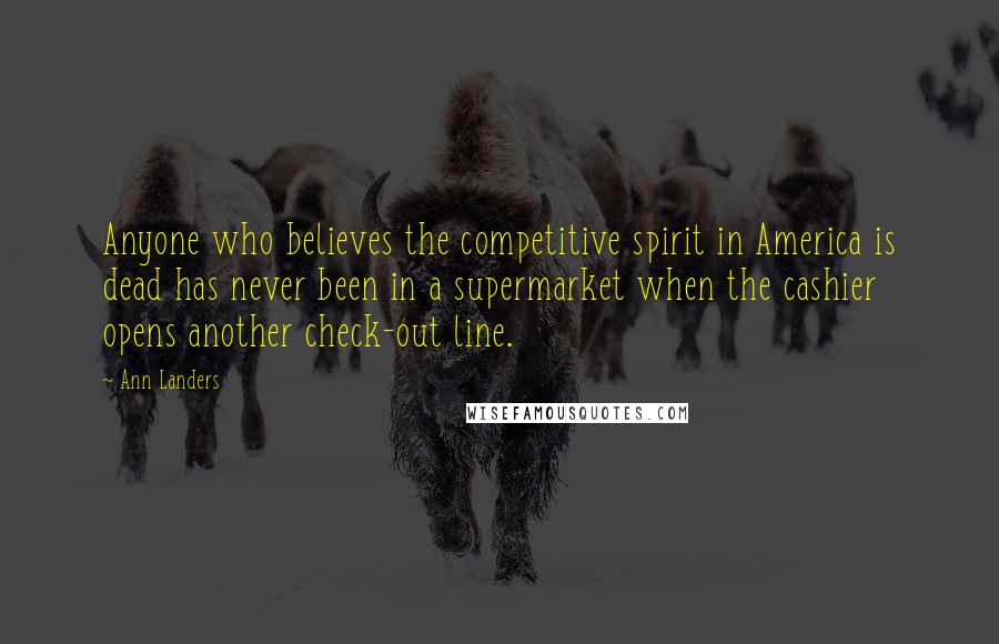 Ann Landers Quotes: Anyone who believes the competitive spirit in America is dead has never been in a supermarket when the cashier opens another check-out line.