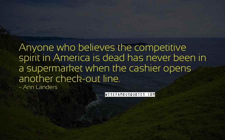 Ann Landers Quotes: Anyone who believes the competitive spirit in America is dead has never been in a supermarket when the cashier opens another check-out line.