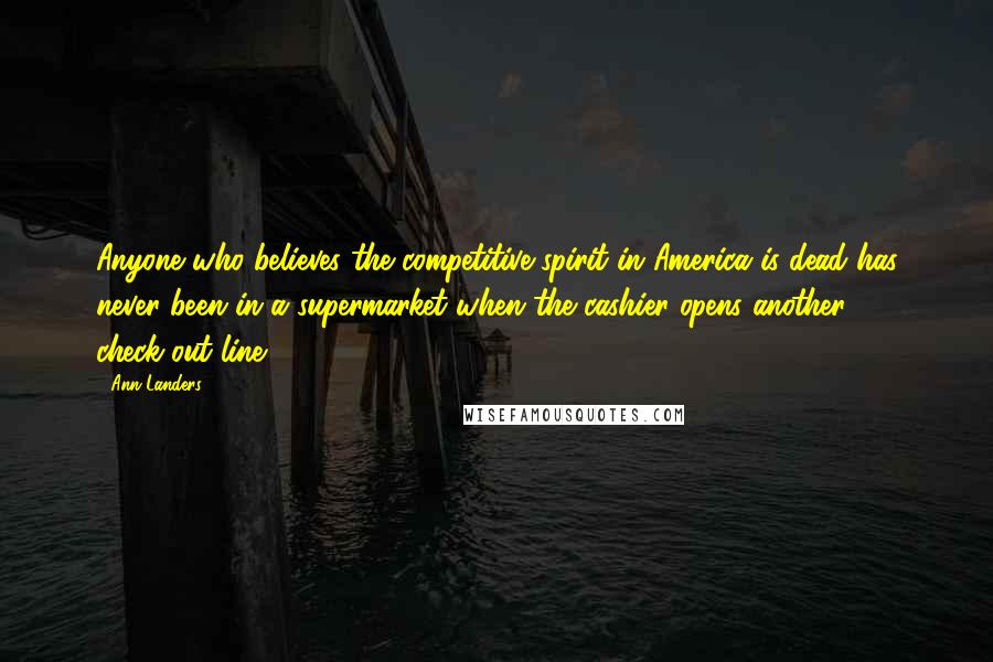 Ann Landers Quotes: Anyone who believes the competitive spirit in America is dead has never been in a supermarket when the cashier opens another check-out line.