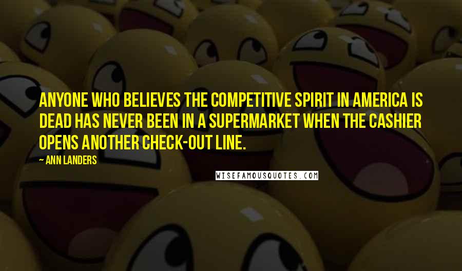 Ann Landers Quotes: Anyone who believes the competitive spirit in America is dead has never been in a supermarket when the cashier opens another check-out line.
