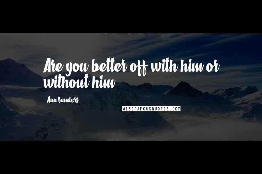 Ann Landers Quotes: Are you better off with him or without him?