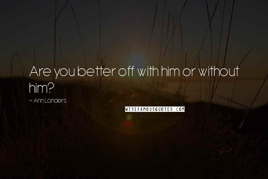 Ann Landers Quotes: Are you better off with him or without him?