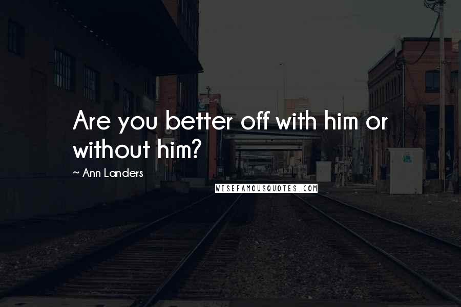 Ann Landers Quotes: Are you better off with him or without him?