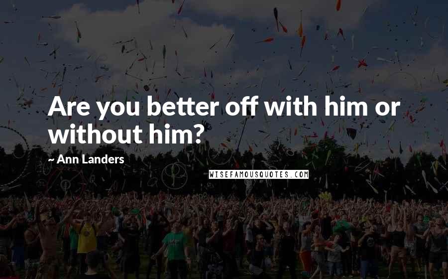 Ann Landers Quotes: Are you better off with him or without him?