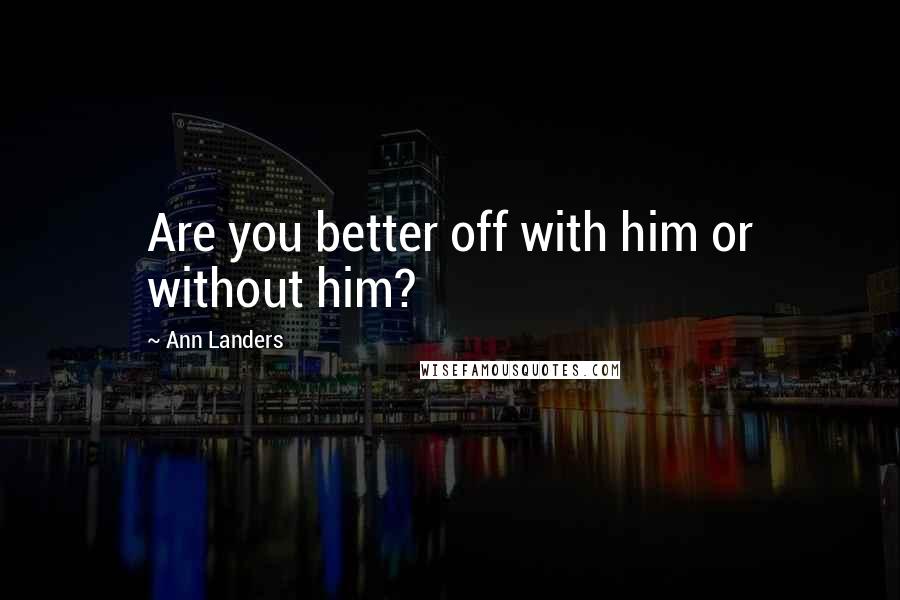 Ann Landers Quotes: Are you better off with him or without him?