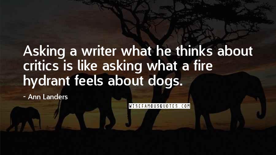 Ann Landers Quotes: Asking a writer what he thinks about critics is like asking what a fire hydrant feels about dogs.