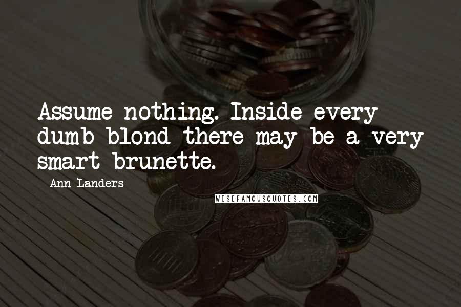 Ann Landers Quotes: Assume nothing. Inside every dumb blond there may be a very smart brunette.