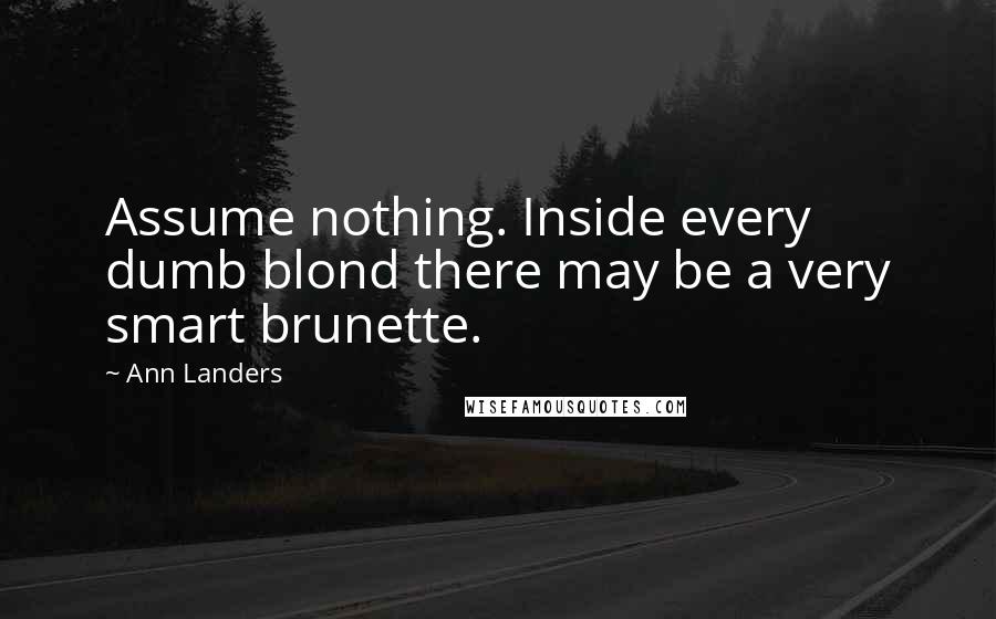 Ann Landers Quotes: Assume nothing. Inside every dumb blond there may be a very smart brunette.