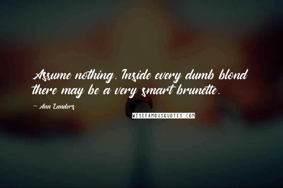 Ann Landers Quotes: Assume nothing. Inside every dumb blond there may be a very smart brunette.