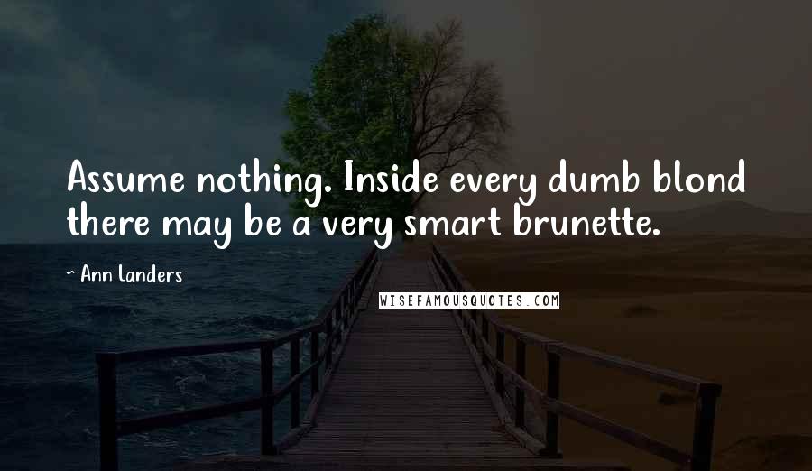 Ann Landers Quotes: Assume nothing. Inside every dumb blond there may be a very smart brunette.
