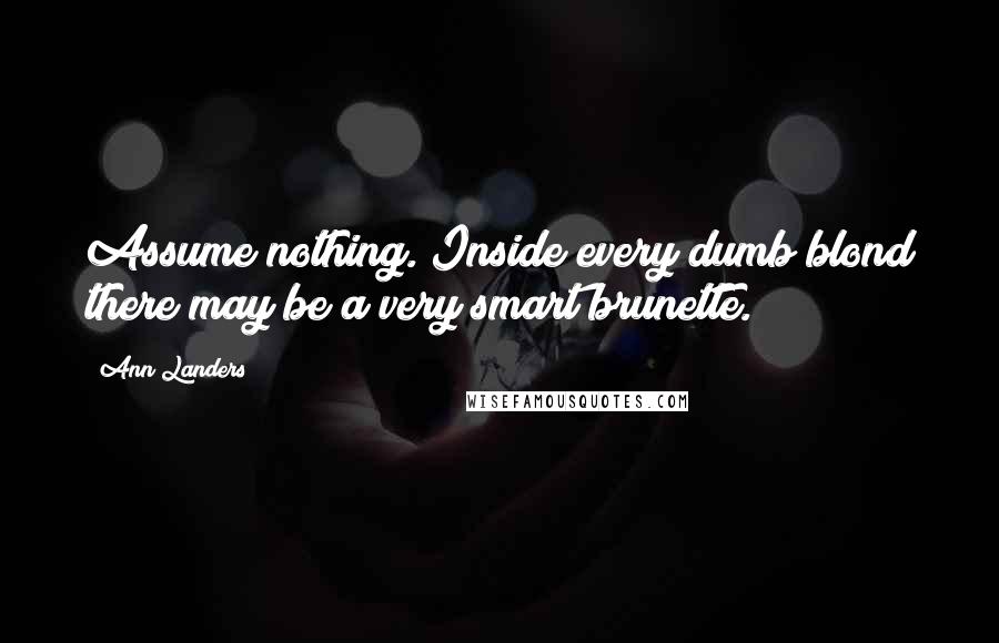 Ann Landers Quotes: Assume nothing. Inside every dumb blond there may be a very smart brunette.