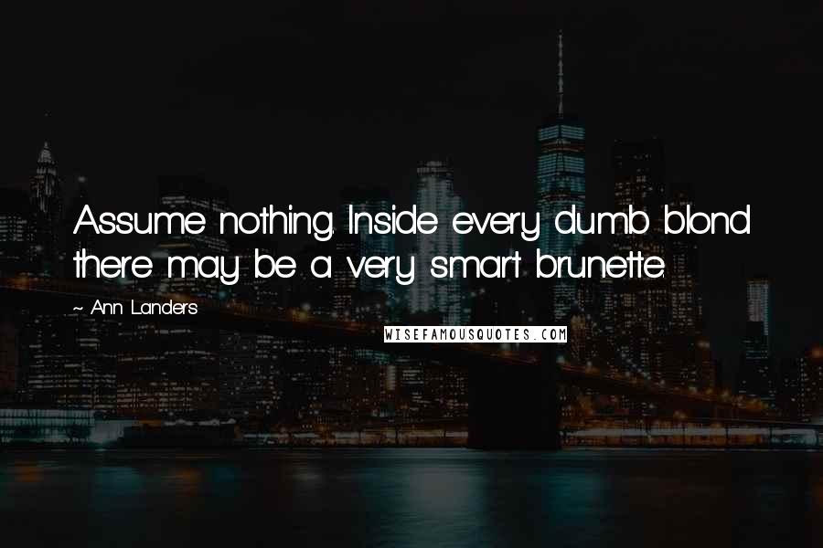 Ann Landers Quotes: Assume nothing. Inside every dumb blond there may be a very smart brunette.