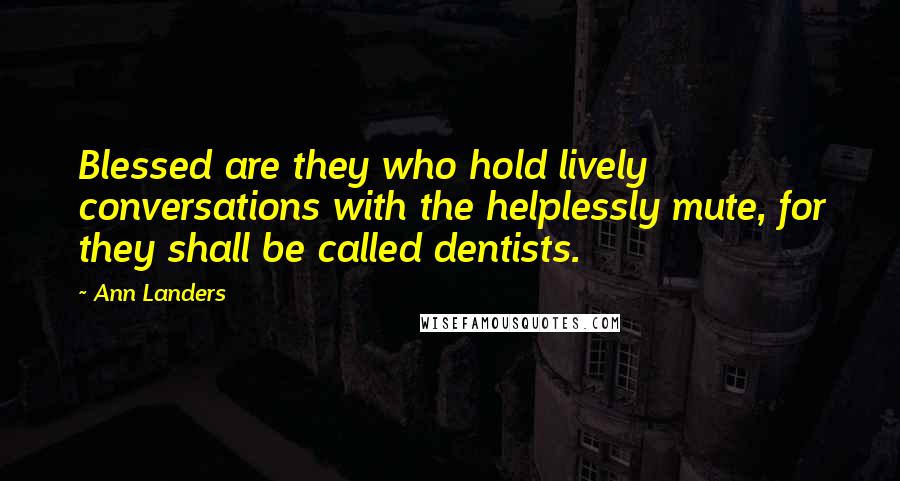 Ann Landers Quotes: Blessed are they who hold lively conversations with the helplessly mute, for they shall be called dentists.