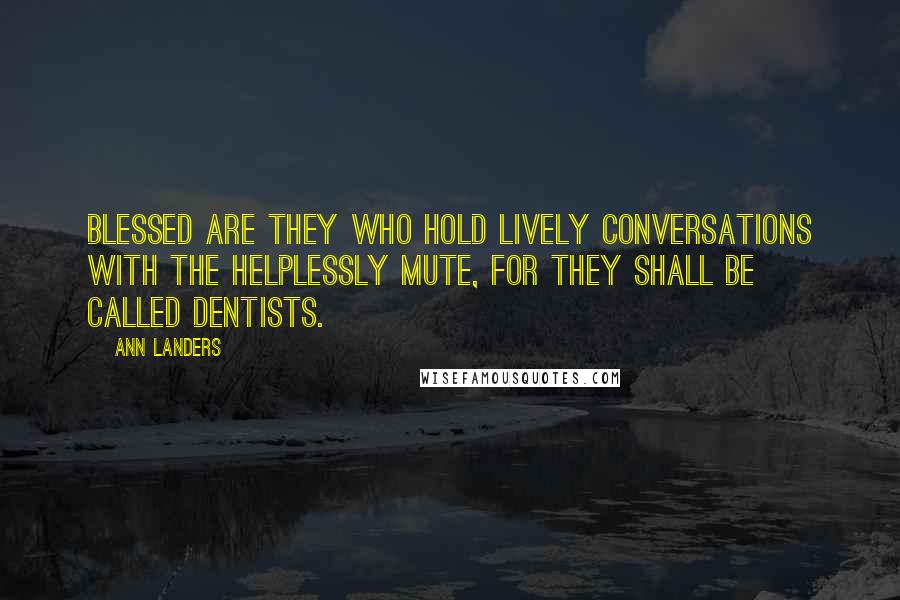 Ann Landers Quotes: Blessed are they who hold lively conversations with the helplessly mute, for they shall be called dentists.