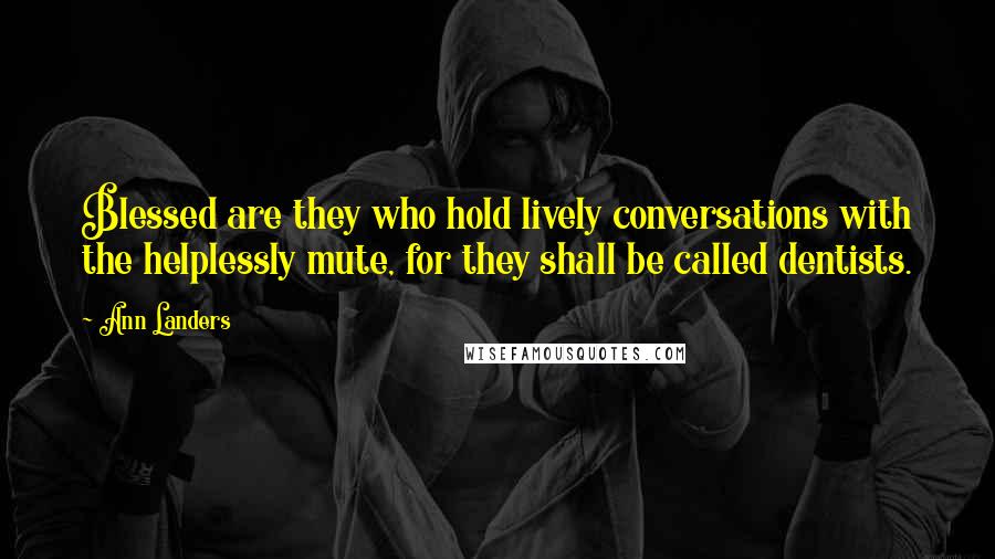 Ann Landers Quotes: Blessed are they who hold lively conversations with the helplessly mute, for they shall be called dentists.